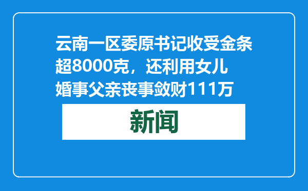 云南一区委原书记收受金条超8000克，还利用女儿婚事父亲丧事敛财111万