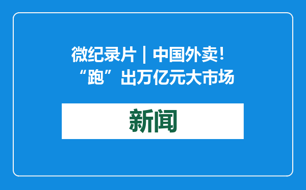 微纪录片 | 中国外卖！“跑”出万亿元大市场