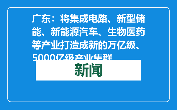 广东：将集成电路、新型储能、新能源汽车、生物医药等产业打造成新的万亿级、5000亿级产业集群