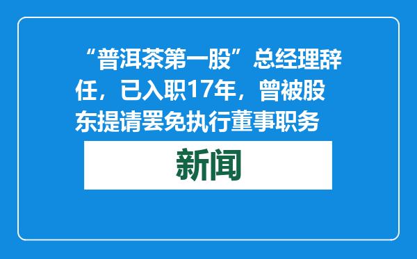 “普洱茶第一股”总经理辞任，已入职17年，曾被股东提请罢免执行董事职务