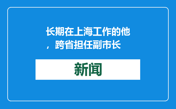 长期在上海工作的他，跨省担任副市长