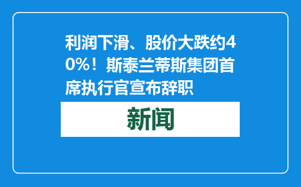 利润下滑、股价大跌约40%！斯泰兰蒂斯集团首席执行官宣布辞职