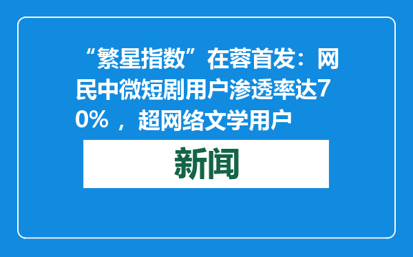 “繁星指数”在蓉首发：网民中微短剧用户渗透率达70% ，超网络文学用户
