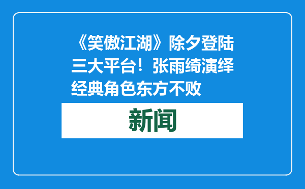 《笑傲江湖》除夕登陆三大平台！张雨绮演绎经典角色东方不败