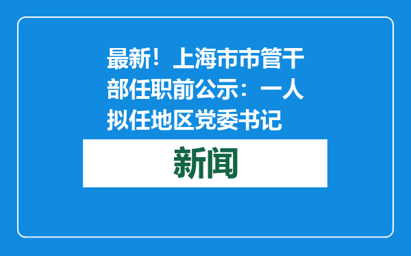 最新！上海市市管干部任职前公示：一人拟任地区党委书记