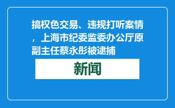 搞权色交易、违规打听案情，上海市纪委监委办公厅原副主任蔡永彤被逮捕