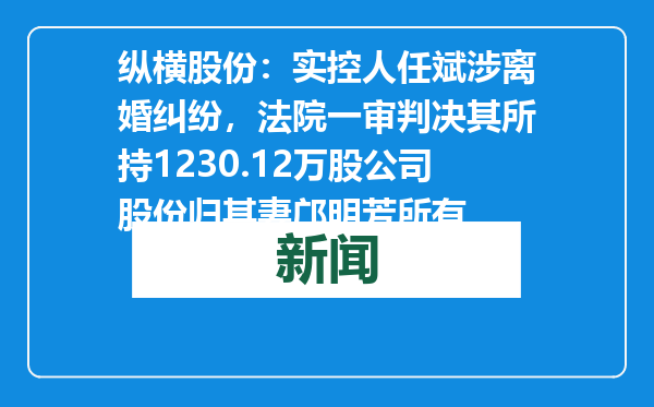 纵横股份：实控人任斌涉离婚纠纷，法院一审判决其所持1230.12万股公司股份归其妻邝明芳所有
