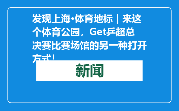 发现上海·体育地标｜来这个体育公园，Get乒超总决赛比赛场馆的另一种打开方式！