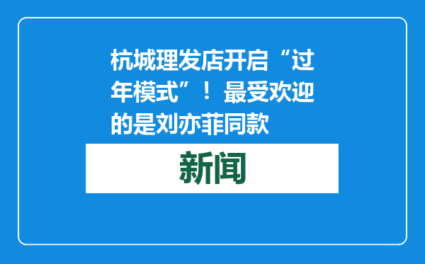 杭城理发店开启“过年模式”！最受欢迎的是刘亦菲同款