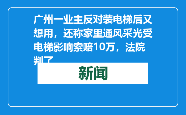 广州一业主反对装电梯后又想用，还称家里通风采光受电梯影响索赔10万，法院判了