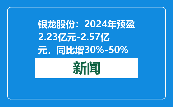 银龙股份：2024年预盈2.23亿元-2.57亿元，同比增30%-50%