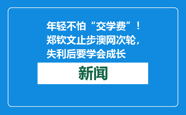 年轻不怕“交学费”！郑钦文止步澳网次轮，失利后要学会成长