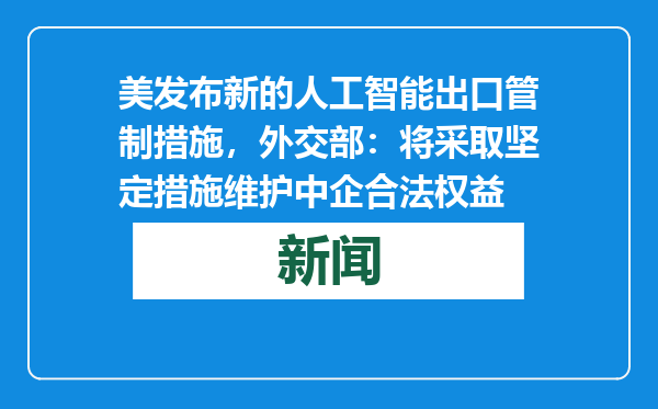 美发布新的人工智能出口管制措施，外交部：将采取坚定措施维护中企合法权益