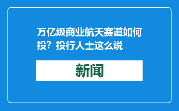 万亿级商业航天赛道如何投？投行人士这么说