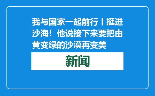 我与国家一起前行丨挺进沙海！他说接下来要把由黄变绿的沙漠再变美