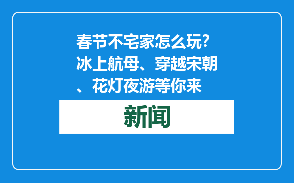春节不宅家怎么玩？冰上航母、穿越宋朝、花灯夜游等你来