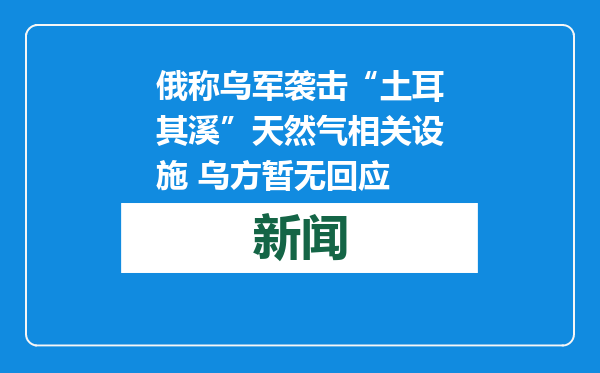 俄称乌军袭击“土耳其溪”天然气相关设施 乌方暂无回应