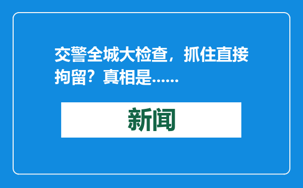 交警全城大检查，抓住直接拘留？真相是......