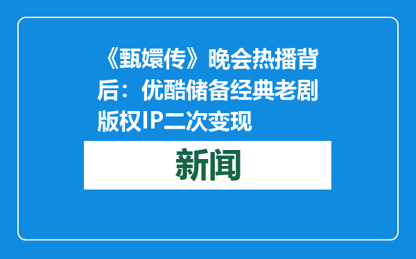 《甄嬛传》晚会热播背后：优酷储备经典老剧版权IP二次变现