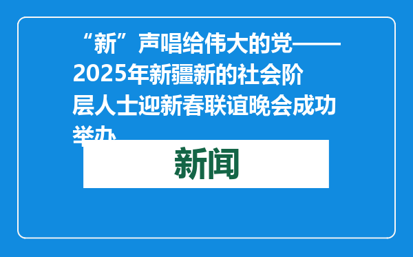 “新”声唱给伟大的党——2025年新疆新的社会阶层人士迎新春联谊晚会成功举办