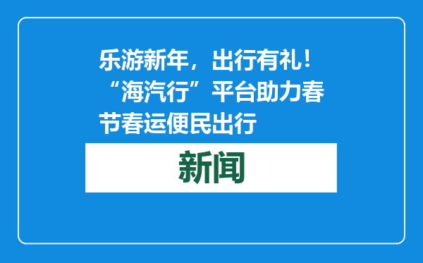 乐游新年，出行有礼！“海汽行”平台助力春节春运便民出行
