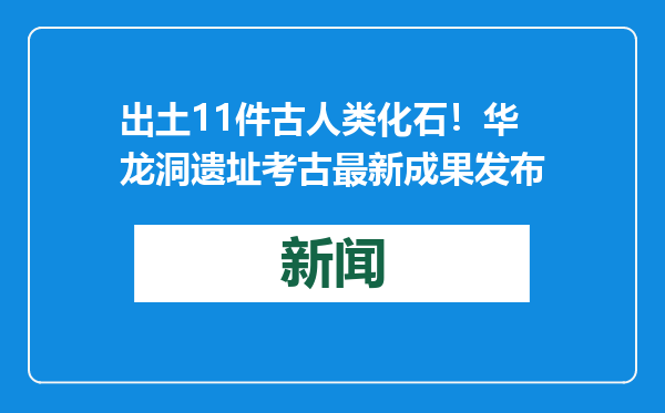 出土11件古人类化石！华龙洞遗址考古最新成果发布
