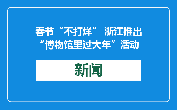 春节“不打烊” 浙江推出“博物馆里过大年”活动
