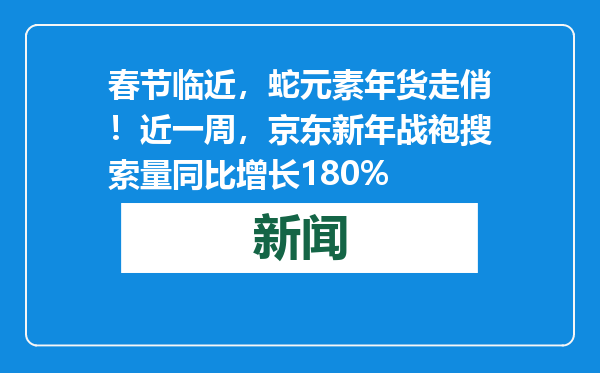 春节临近，蛇元素年货走俏！近一周，京东新年战袍搜索量同比增长180%