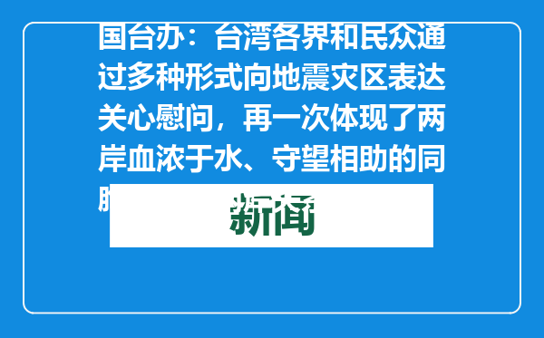 国台办：台湾各界和民众通过多种形式向地震灾区表达关心慰问，再一次体现了两岸血浓于水、守望相助的同胞之情（两岸关系）