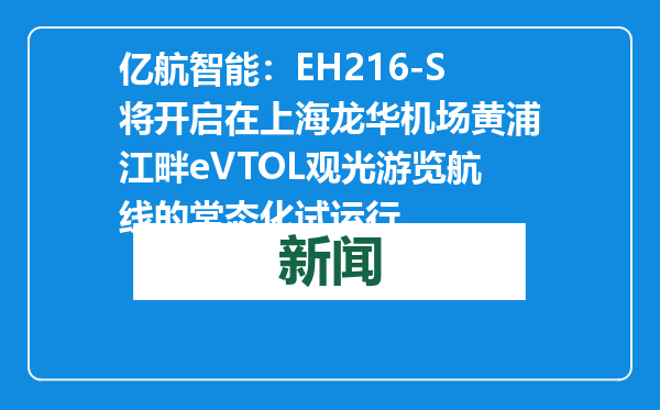 亿航智能：EH216-S将开启在上海龙华机场黄浦江畔eVTOL观光游览航线的常态化试运行