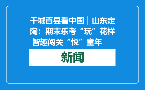 千城百县看中国｜山东定陶：期末乐考“玩”花样 智趣闯关“悦”童年