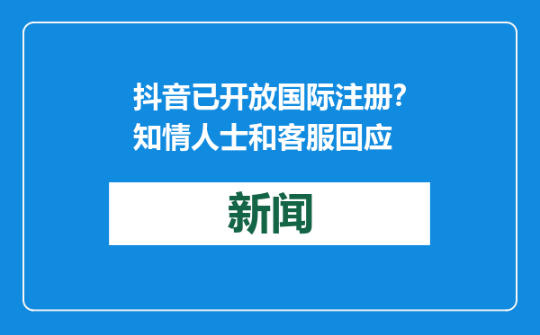 抖音已开放国际注册？知情人士和客服回应