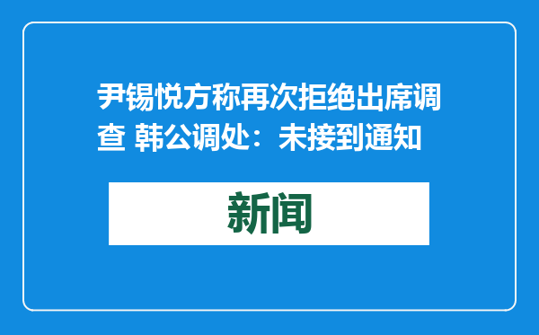 尹锡悦方称再次拒绝出席调查 韩公调处：未接到通知
