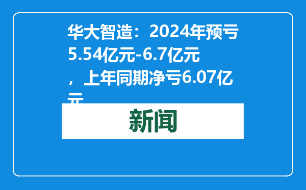 华大智造：2024年预亏5.54亿元-6.7亿元，上年同期净亏6.07亿元