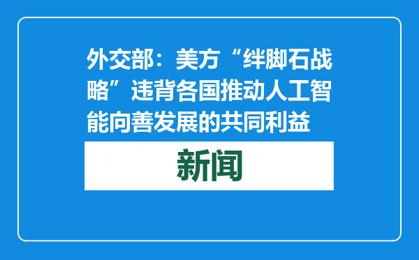 外交部：美方“绊脚石战略”违背各国推动人工智能向善发展的共同利益