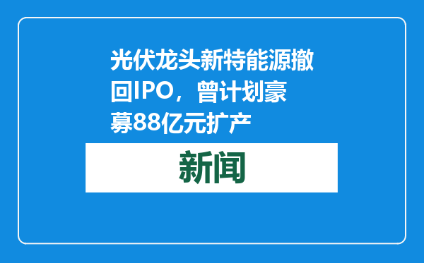 光伏龙头新特能源撤回IPO，曾计划豪募88亿元扩产