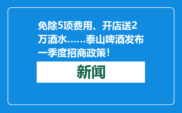 免除5项费用、开店送2万酒水……泰山啤酒发布一季度招商政策！