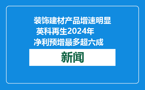 装饰建材产品增速明显 英科再生2024年净利预增最多超六成