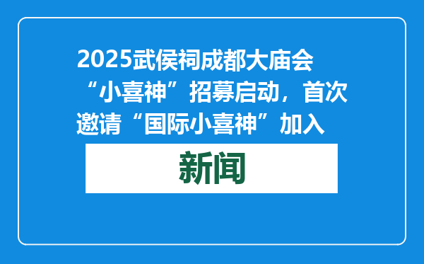 2025武侯祠成都大庙会“小喜神”招募启动，首次邀请“国际小喜神”加入