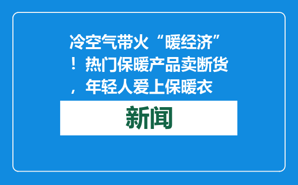冷空气带火“暖经济”！热门保暖产品卖断货，年轻人爱上保暖衣