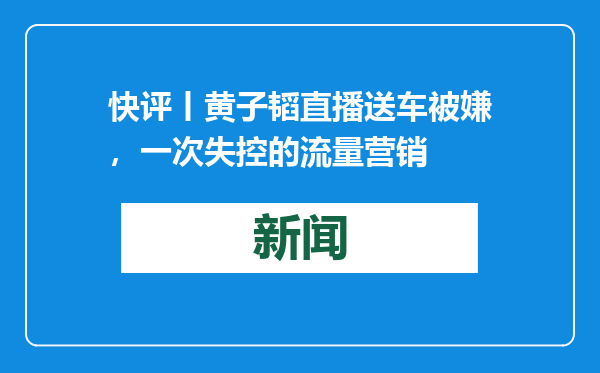 快评丨黄子韬直播送车被嫌，一次失控的流量营销