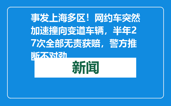 事发上海多区！网约车突然加速撞向变道车辆，半年27次全部无责获赔，警方推断不对劲