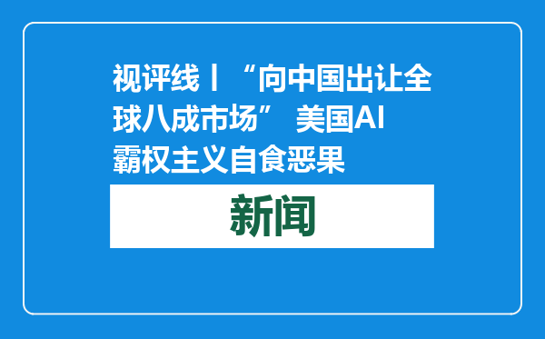 视评线丨“向中国出让全球八成市场” 美国AI霸权主义自食恶果