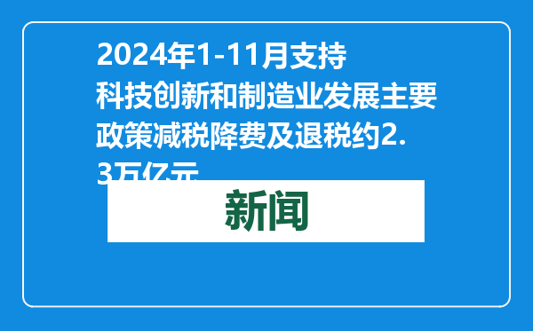 2024年1-11月支持科技创新和制造业发展主要政策减税降费及退税约2.3万亿元