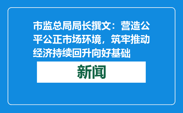 市监总局局长撰文：营造公平公正市场环境，筑牢推动经济持续回升向好基础