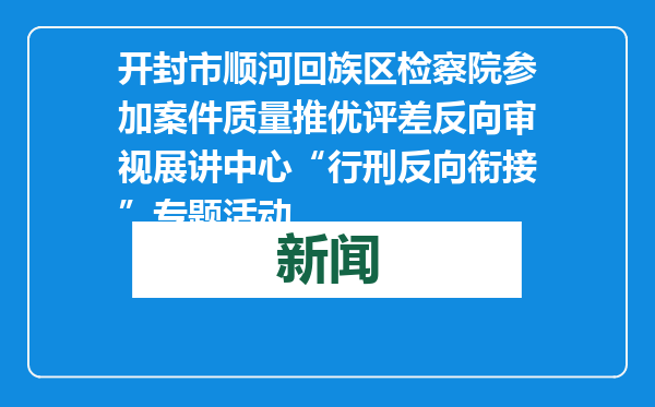 开封市顺河回族区检察院参加案件质量推优评差反向审视展讲中心“行刑反向衔接”专题活动