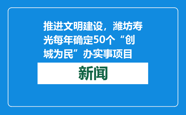 推进文明建设，潍坊寿光每年确定50个“创城为民”办实事项目