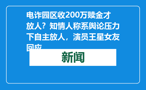 电诈园区收200万赎金才放人？知情人称系舆论压力下自主放人，演员王星女友回应