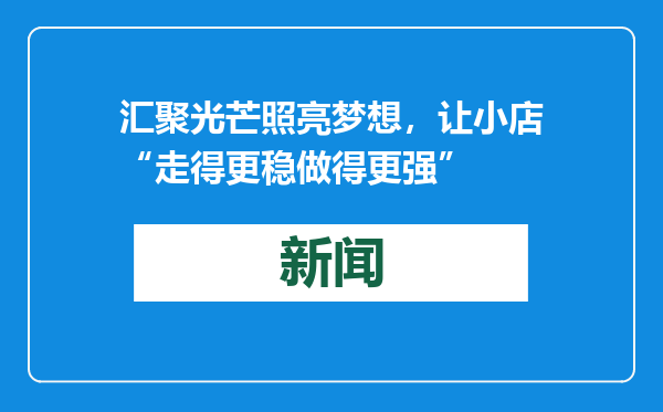 汇聚光芒照亮梦想，让小店“走得更稳做得更强”