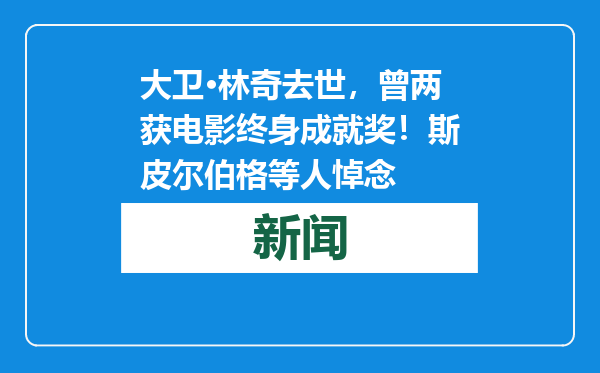 大卫·林奇去世，曾两获电影终身成就奖！斯皮尔伯格等人悼念